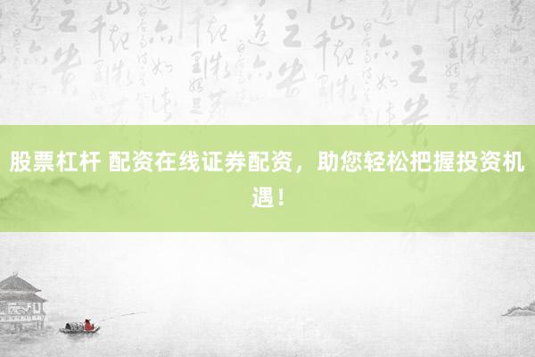 股票杠杆 配资在线证券配资，助您轻松把握投资机遇！