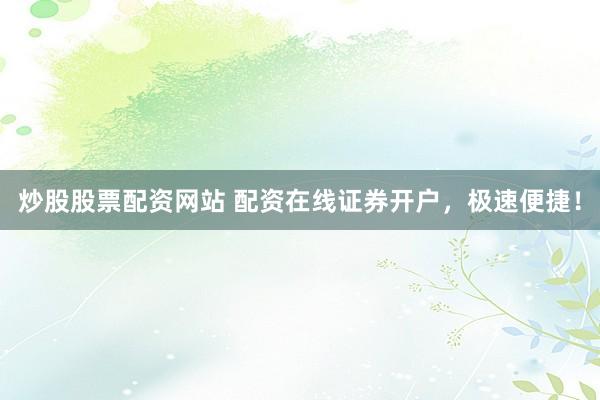 炒股股票配资网站 配资在线证券开户，极速便捷！
