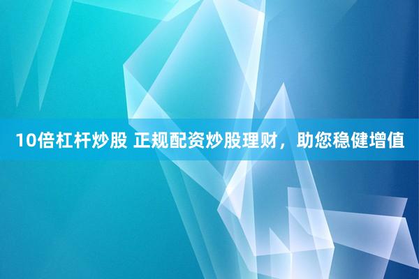 10倍杠杆炒股 正规配资炒股理财，助您稳健增值