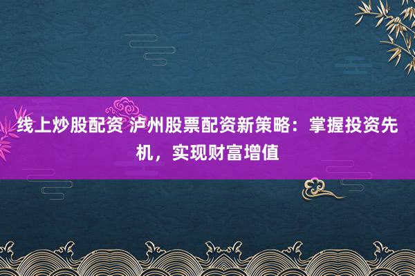 线上炒股配资 泸州股票配资新策略：掌握投资先机，实现财富增值