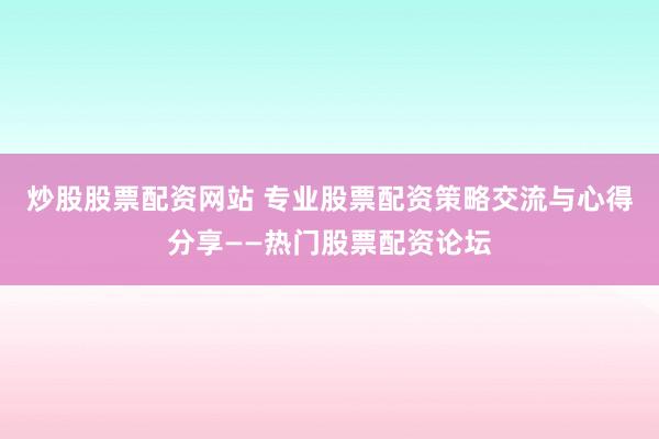 炒股股票配资网站 专业股票配资策略交流与心得分享——热门股票配资论坛