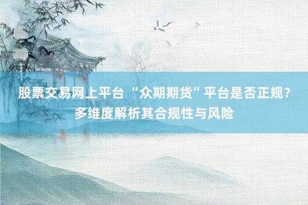 股票交易网上平台 “众期期货”平台是否正规?多维度解析其合规性与风险