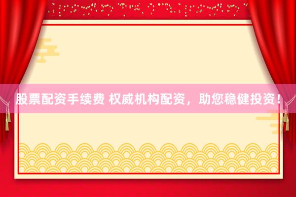 股票配资手续费 权威机构配资，助您稳健投资！