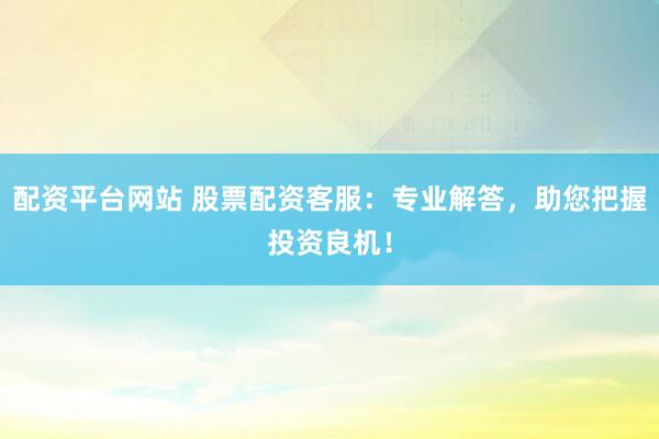 配资平台网站 股票配资客服:专业解答,助您把握投资良机!