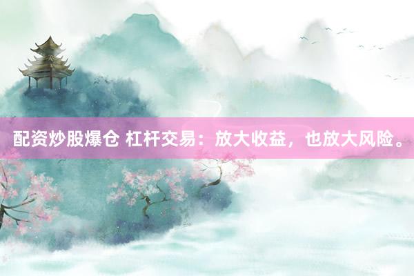 配资炒股爆仓 杠杆交易：放大收益，也放大风险。