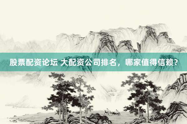 股票配资论坛 大配资公司排名,哪家值得信赖?
