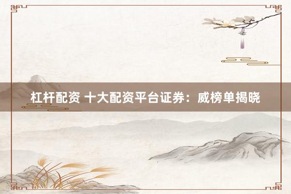 杠杆配资 十大配资平台证券：威榜单揭晓