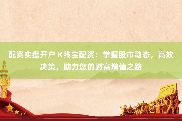 配资实盘开户 K线宝配资：掌握股市动态，高效决策，助力您的财富增值之路
