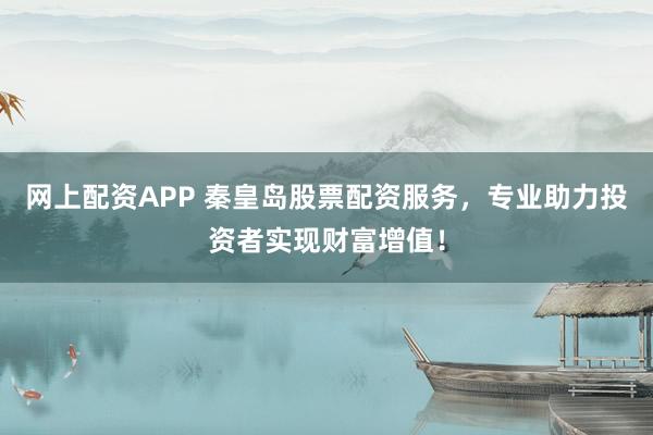 网上配资APP 秦皇岛股票配资服务,专业助力投资者实现财富增值!