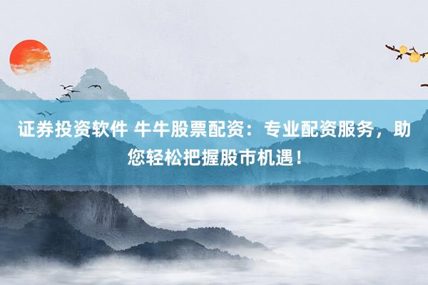 证券投资软件 牛牛股票配资:专业配资服务,助您轻松把握股市机遇!