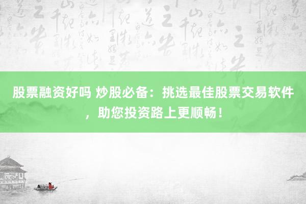 股票融资好吗 炒股必备：挑选最佳股票交易软件，助您投资路上更顺畅！