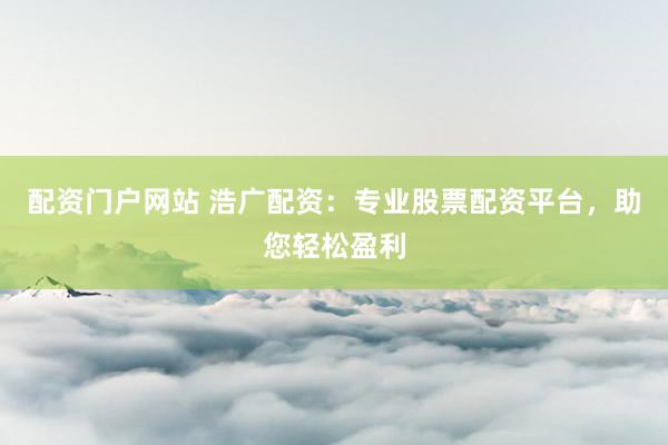 配资门户网站 浩广配资：专业股票配资平台，助您轻松盈利