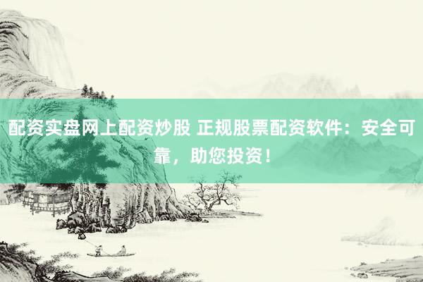 配资实盘网上配资炒股 正规股票配资软件：安全可靠，助您投资！