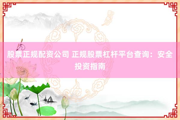 股票正规配资公司 正规股票杠杆平台查询：安全投资指南