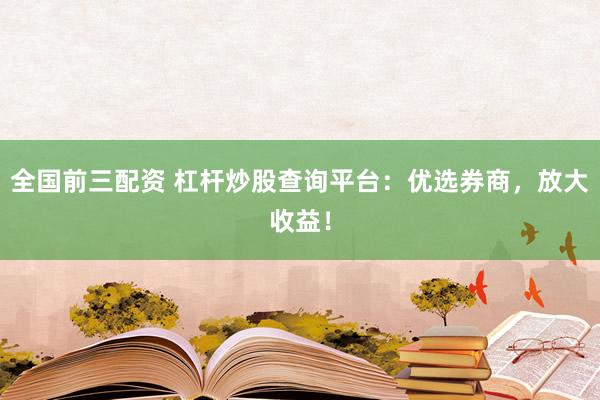 全国前三配资 杠杆炒股查询平台：优选券商，放大收益！
