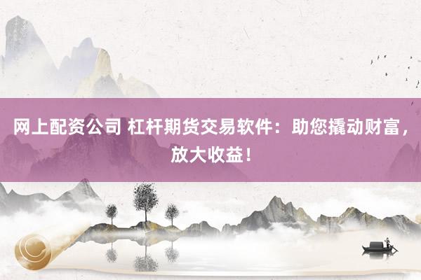 网上配资公司 杠杆期货交易软件:助您撬动财富,放大收益!