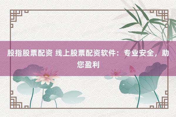 股指股票配资 线上股票配资软件:专业安全,助您盈利