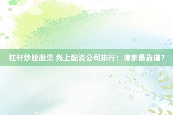 杠杆炒股股票 线上配资公司排行：哪家最靠谱？