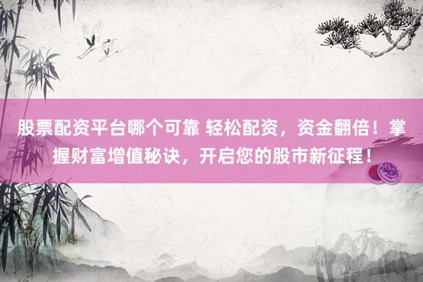 股票配资平台哪个可靠 轻松配资,资金翻倍!掌握财富增值秘诀,开启您的股市新征程!