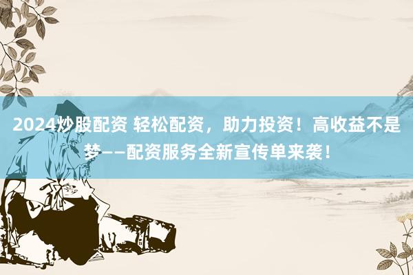 2024炒股配资 轻松配资，助力投资！高收益不是梦——配资服务全新宣传单来袭！