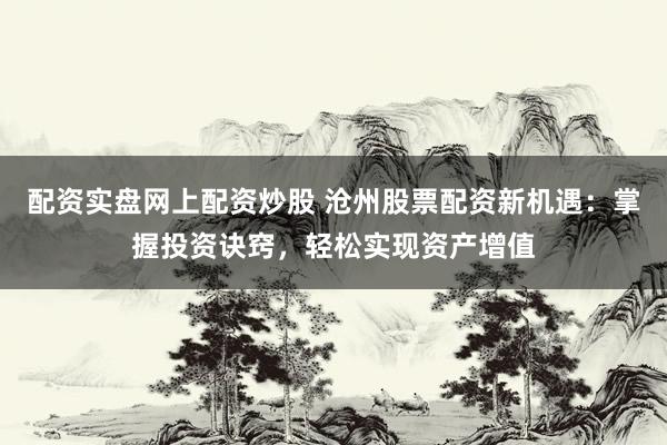 配资实盘网上配资炒股 沧州股票配资新机遇：掌握投资诀窍，轻松实现资产增值
