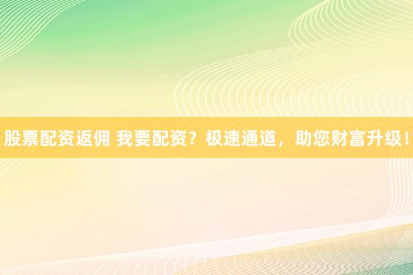 股票配资返佣 我要配资？极速通道，助您财富升级！