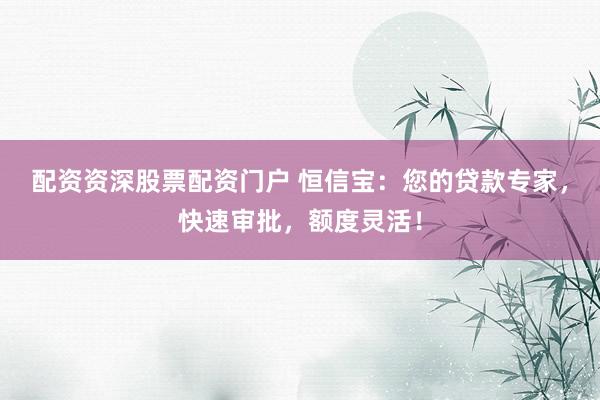 配资资深股票配资门户 恒信宝：您的贷款专家，快速审批，额度灵活！
