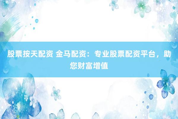 股票按天配资 金马配资：专业股票配资平台，助您财富增值
