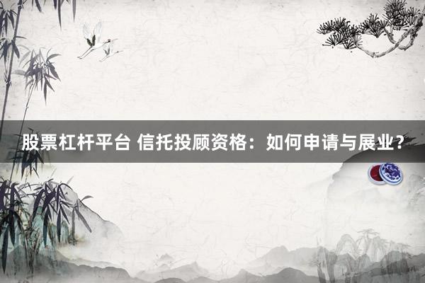 股票杠杆平台 信托投顾资格：如何申请与展业？