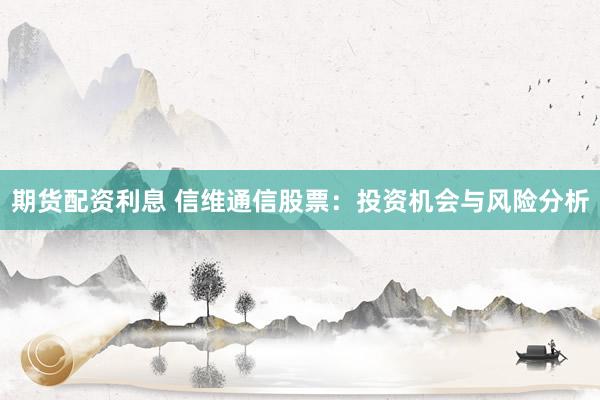 期货配资利息 信维通信股票:投资机会与风险分析
