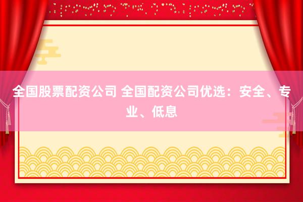 全国股票配资公司 全国配资公司优选：安全、专业、低息