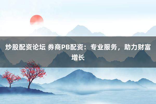 炒股配资论坛 券商PB配资：专业服务，助力财富增长
