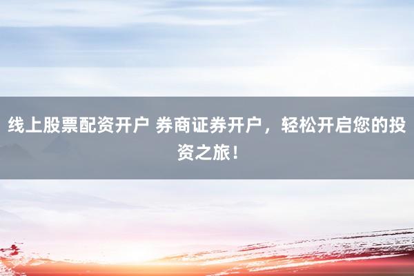 线上股票配资开户 券商证券开户，轻松开启您的投资之旅！