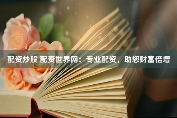 配资炒股 配资世界网：专业配资，助您财富倍增