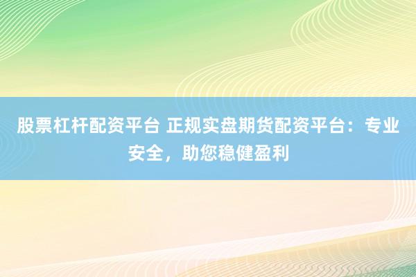 股票杠杆配资平台 正规实盘期货配资平台：专业安全，助您稳健盈利