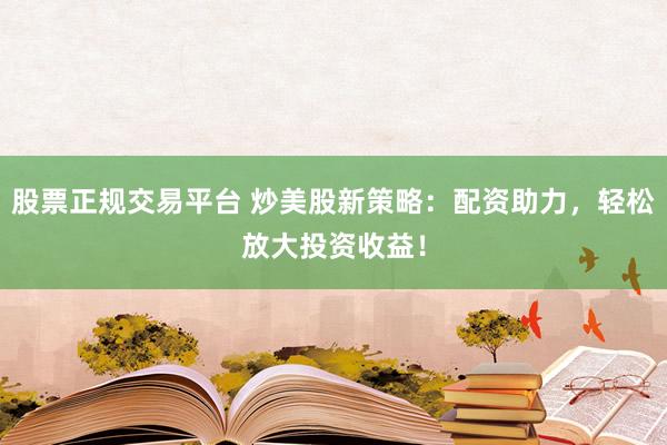股票正规交易平台 炒美股新策略：配资助力，轻松放大投资收益！
