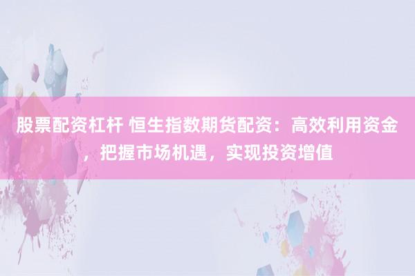 股票配资杠杆 恒生指数期货配资:高效利用资金,把握市场机遇,实现投资增值