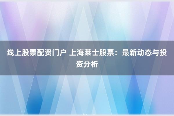线上股票配资门户 上海莱士股票：最新动态与投资分析
