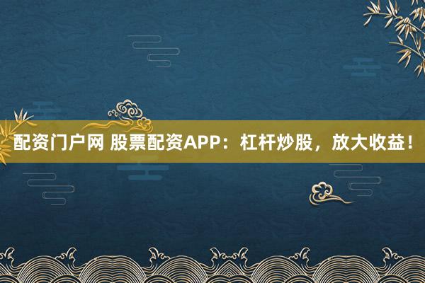 配资门户网 股票配资APP：杠杆炒股，放大收益！