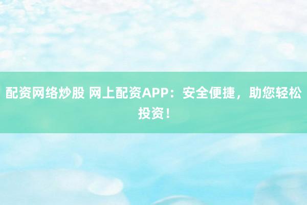 配资网络炒股 网上配资APP：安全便捷，助您轻松投资！