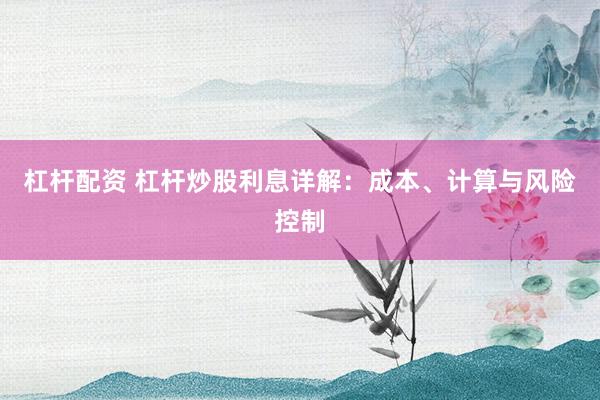 杠杆配资 杠杆炒股利息详解：成本、计算与风险控制