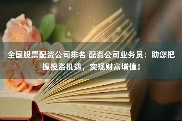 全国股票配资公司排名 配资公司业务员：助您把握投资机遇，实现财富增值！