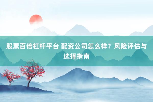 股票百倍杠杆平台 配资公司怎么样？风险评估与选择指南