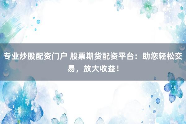 专业炒股配资门户 股票期货配资平台：助您轻松交易，放大收益！