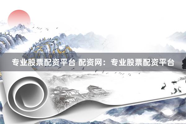 专业股票配资平台 配资网：专业股票配资平台