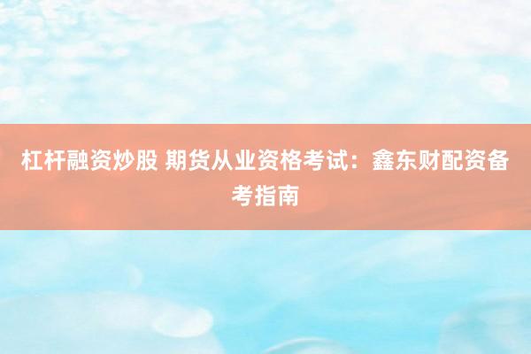 杠杆融资炒股 期货从业资格考试：鑫东财配资备考指南