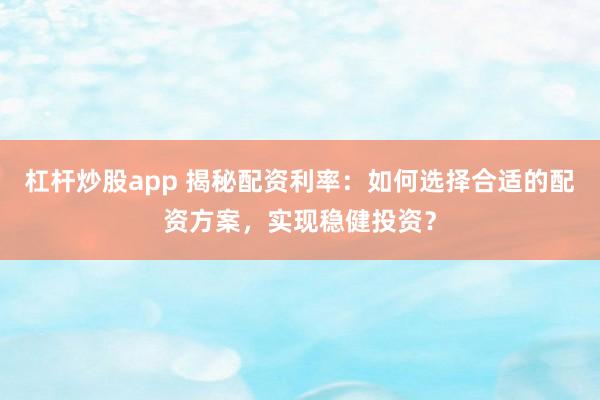 杠杆炒股app 揭秘配资利率：如何选择合适的配资方案，实现稳健投资？