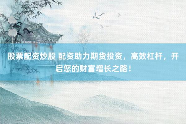 股票配资炒股 配资助力期货投资,高效杠杆,开启您的财富增长之路!